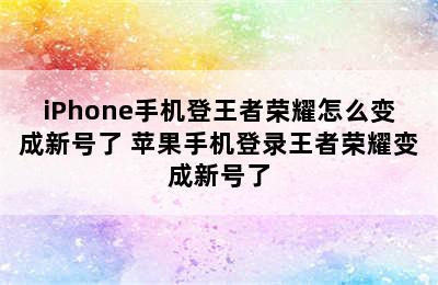 iPhone手机登王者荣耀怎么变成新号了 苹果手机登录王者荣耀变成新号了